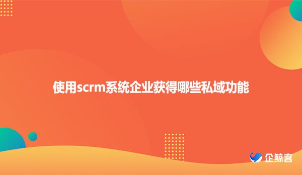 使用scrm系统企业获得哪些私域功能