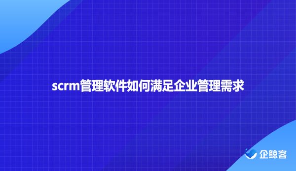 scrm管理软件如何满足企业管理需求