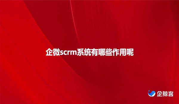企微scrm系统有哪些作用呢