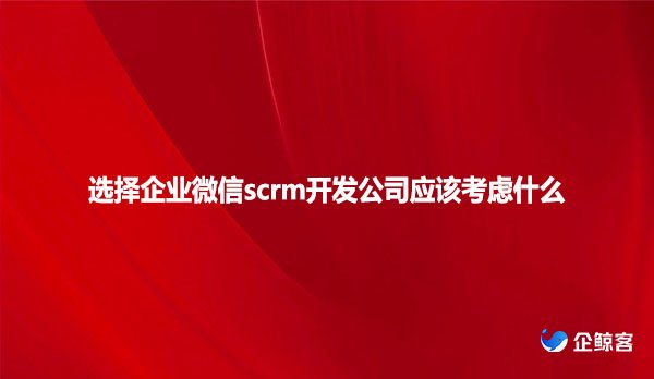 选择企业微信scrm开发公司应该考虑什么