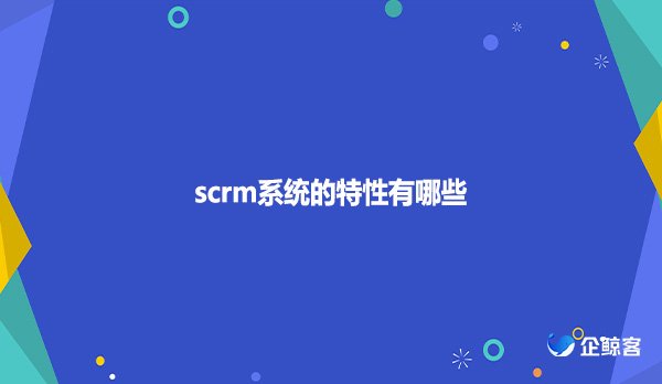 scrm系统的特性有哪些