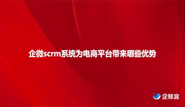 企微scrm系统为电商平台带来哪些优势