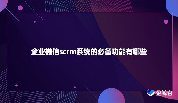 企业微信scrm系统的必备功能有哪些