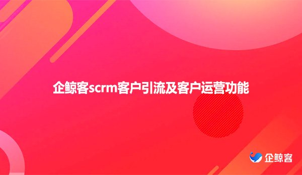 企鲸客scrm客户引流及客户运营功能