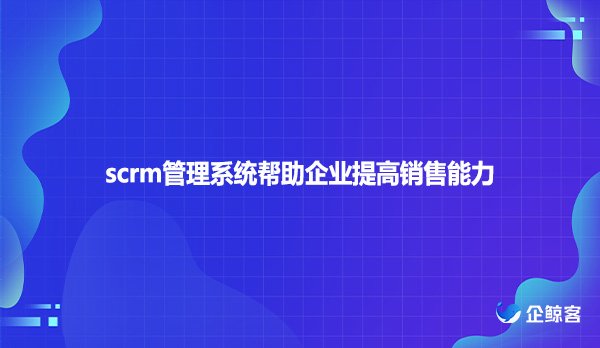 scrm管理系统帮助企业提高销售能力