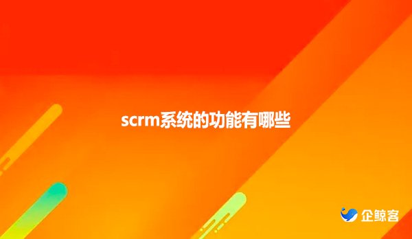 scrm系统的功能有哪些