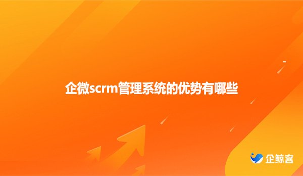 企微scrm管理系统的优势有哪些