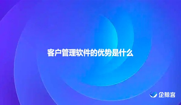 客户管理软件的优势是什么