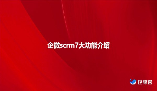 企微scrm7大功能介绍