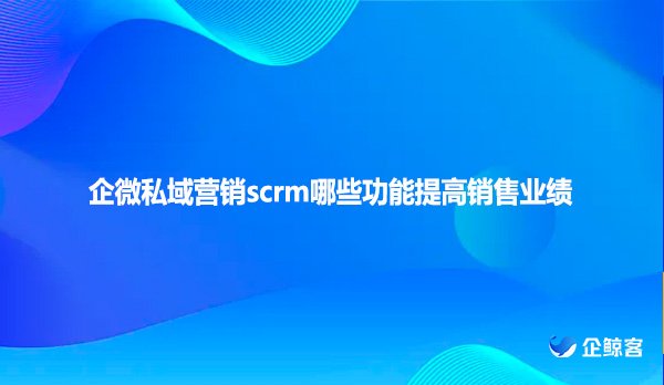 企微私域营销scrm哪些功能提高销售业绩