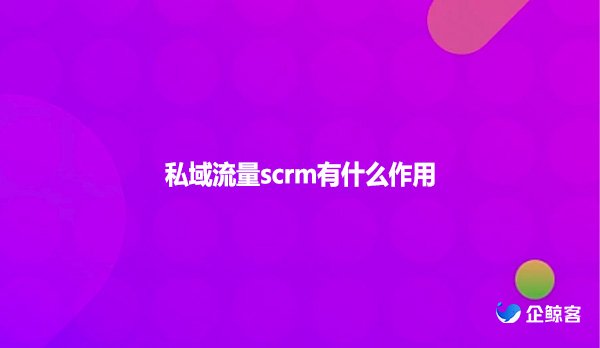 私域流量scrm有什么作用