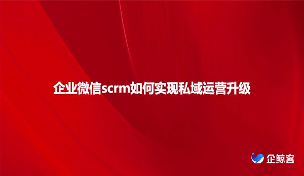 企业微信scrm如何实现私域运营升级