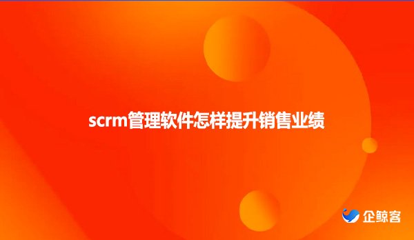 scrm管理软件怎样提升销售业绩