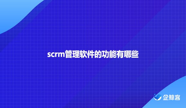 scrm管理软件的功能有哪些