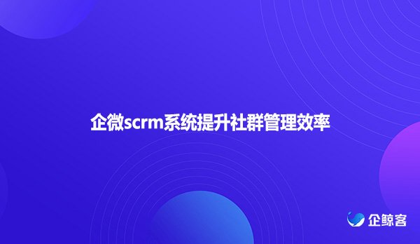 企微scrm系统提升社群管理效率