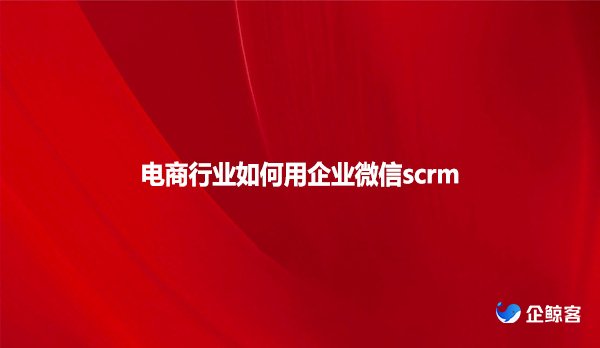 电商行业如何用企业微信scrm