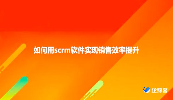 如何用scrm软件实现销售效率提升
