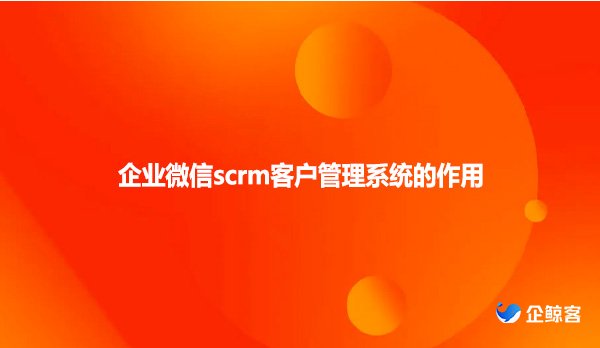 企业微信scrm客户管理系统的作用