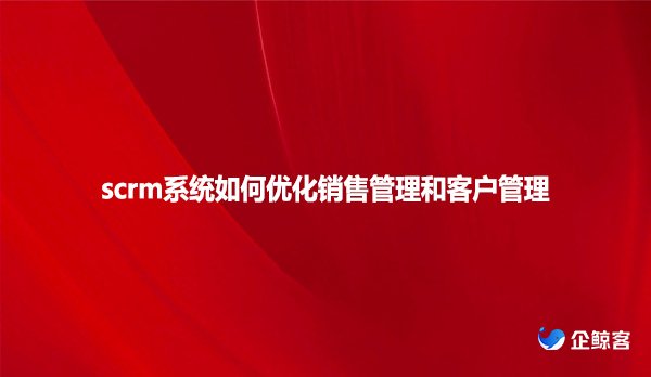 scrm系统如何优化销售管理和客户管理