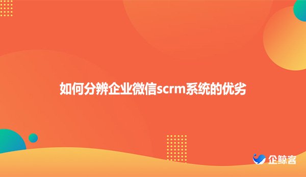 如何分辨企业微信scrm系统的优劣