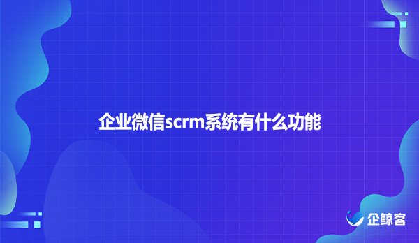 企业微信scrm系统有什么功能？