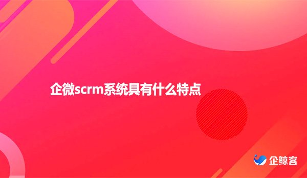 企微scrm系统具有什么特点