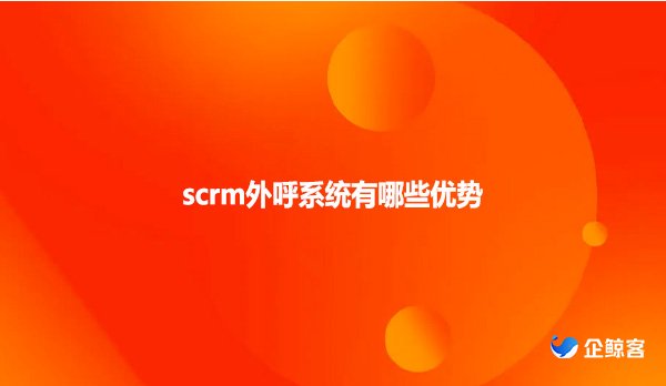 scrm外呼系统有哪些优势