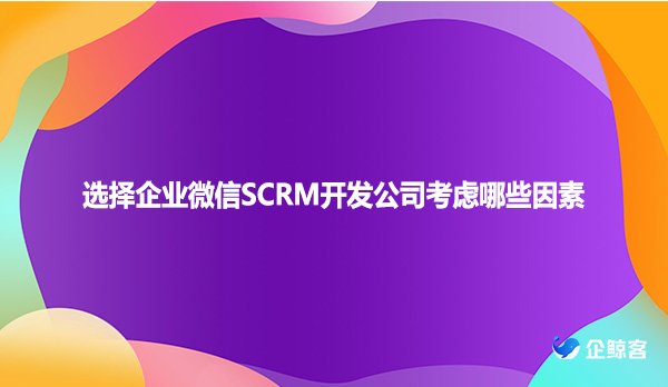 选择企业微信SCRM开发公司考虑哪些因素