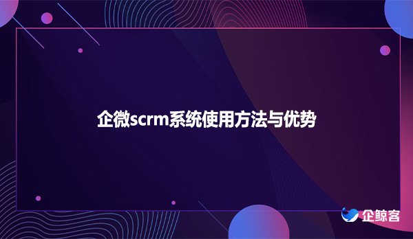 企微scrm系统使用方法与优势