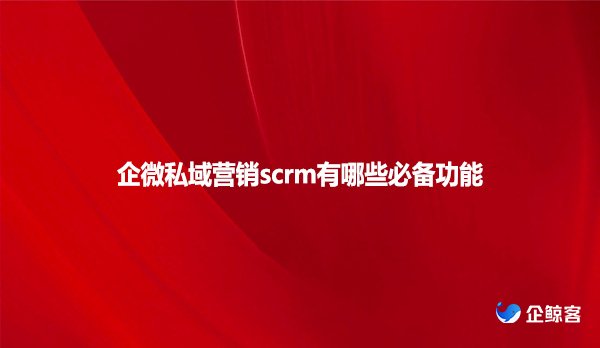 企微私域营销scrm有哪些必备功能？