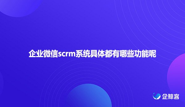 企业微信scrm系统具体都有哪些功能呢