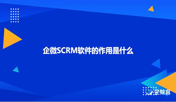 企微SCRM软件的作用是什么