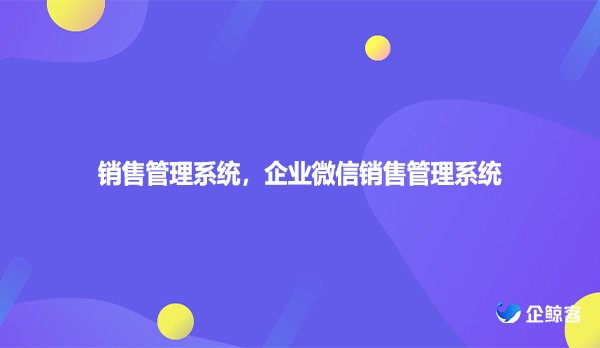 销售管理系统，企业微信销售管理系统