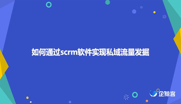 如何通过scrm软件实现私域流量发掘