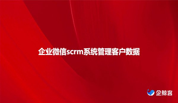 企业微信scrm系统管理客户数据