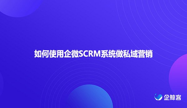 如何使用企微SCRM系统做私域营销