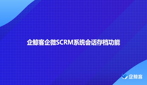 企鲸客企微SCRM系统会话存档功能