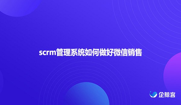 scrm管理系统如何做好微信销售？