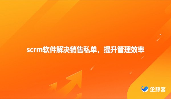 scrm软件解决销售私单，提升管理效率