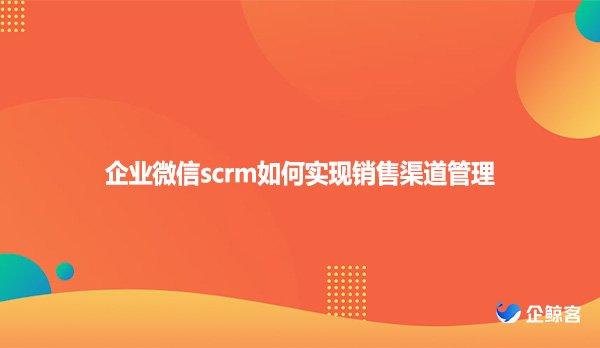 企业微信scrm如何实现销售渠道管理