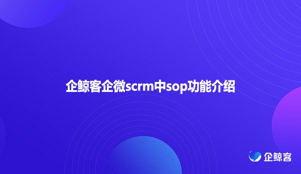企鲸客企微scrm中sop功能介绍