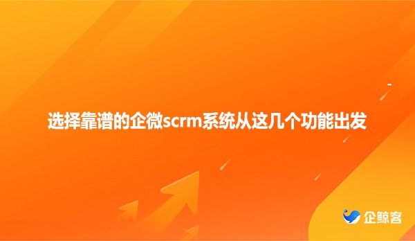 选择靠谱的企微scrm系统从这几个功能出发