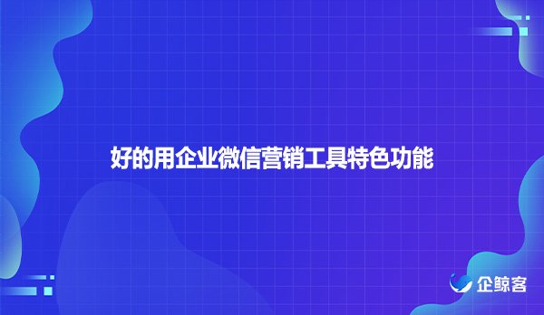 好的用企业微信营销工具特色功能