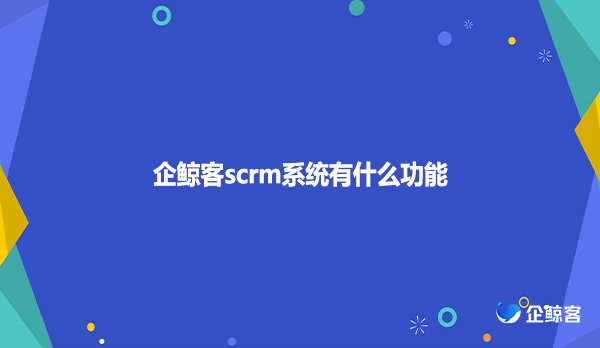企鲸客scrm系统有什么功能