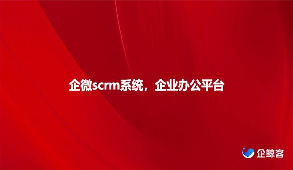 企微scrm系统，企业办公平台