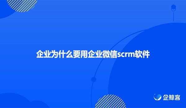 企业为什么要用企业微信scrm软件