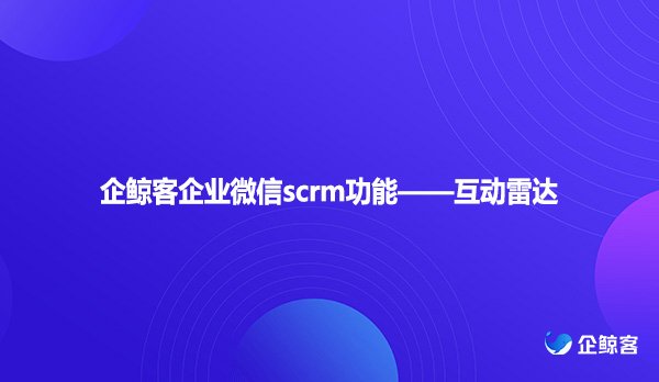 企鲸客企业微信scrm功能——互动雷达