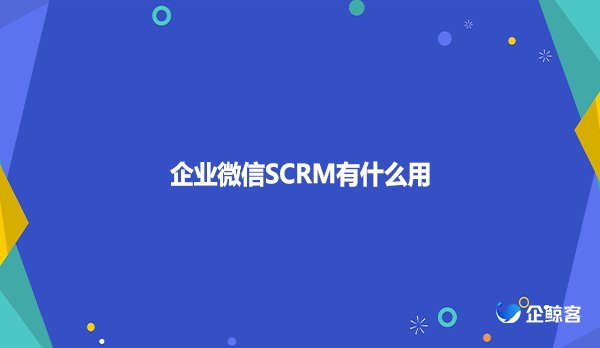 企业微信SCRM有什么用