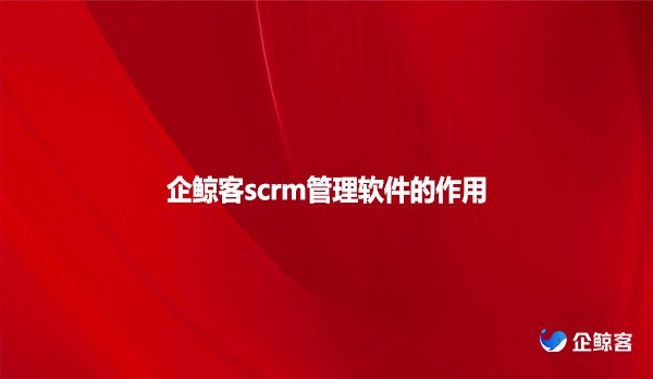 企鲸客scrm管理软件的作用