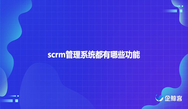 scrm管理系统都有哪些功能